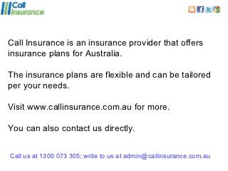 Call Insurance is an insurance provider that offers
insurance plans for Australia.

The insurance plans are flexible and can be tailored
per your needs.

Visit www.callinsurance.com.au for more.

You can also contact us directly.


Call us at 1300 073 305; write to us at admin@callinsurance.com.au
 