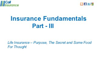 Insurance Fundamentals
              Part - III

Life Insurance – Purpose, The Secret and Some Food
For Thought
 