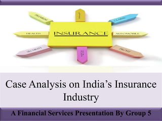 Case Analysis on India’s Insurance
Industry
A Financial Services Presentation By Group 5

 