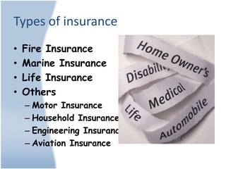 Types of insurance
•   Fire Insurance
•   Marine Insurance
•   Life Insurance
•   Others
    – Motor Insurance
    – Household Insurance
    – Engineering Insurance
    – Aviation Insurance
 