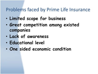 Problems faced by Prime Life Insurance
• Limited scope for business
• Great competition among existed
  companies
• Lack of awareness
• Educational level
• One sided economic condition
 