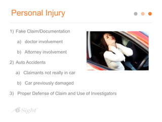 Personal Injury 
1) Fake Claim/Documentation 
a) doctor involvement 
b) Attorney involvement 
2) Auto Accidents 
a) Claimants not really in car 
b) Car previously damaged 
3) Proper Defense of Claim and Use of Investigators 
 