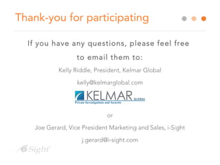 Thank-you for participating 
If you have any questions, please feel free 
to email them to: 
Kelly Riddle, President, Kelmar Global 
kelly@kelmarglobal.com 
or 
Joe Gerard, Vice President Marketing and Sales, i-Sight 
j.gerard@i-sight.com 
