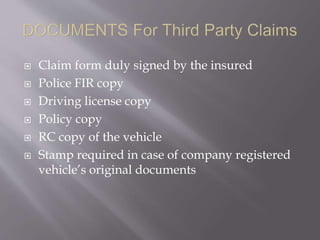  Claim form duly signed by the insured
 Police FIR copy
 Driving license copy
 Policy copy
 RC copy of the vehicle
 Stamp required in case of company registered
vehicle’s original documents
 