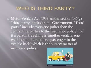  Motor Vehicle Act, 1988, under section 145(g)
“third party” includes the Government. “Third
party” include everyone (other than the
contracting parties to the insurance policy), be
it a person travelling in another vehicle, one
walking on the road or a passenger in the
vehicle itself which is the subject matter of
insurance policy.
 