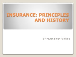 INSURANCE: PRINCIPLES
AND HISTORY
BY-Pawan Singh Raikhola
 