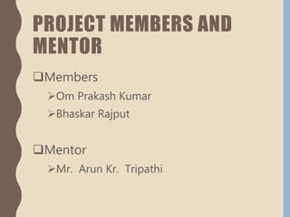 PROJECT MEMBERS AND
MENTOR
Members
Om Prakash Kumar
Bhaskar Rajput
Mentor
Mr. Arun Kr. Tripathi
 