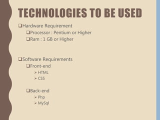 TECHNOLOGIES TO BE USED
Hardware Requirement
Processor : Pentium or Higher
Ram : 1 GB or Higher
Software Requirements
Front-end
 HTML
 CSS
Back-end
 Php
 MySql
 