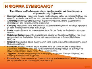 Στην Φόρμα του Συμβολαίου υπάρχει ομαδοποιημένη ανά Καρτέλες όλη η πληροφορία ενός Συμβολαίου. Καρτέλα Συμβολαίου   :  περιέχει τα Στοιχεία του Συμβολαίου καθώς και τη Λίστα Πράξεων που εμφανίζει το σύνολο των πράξεων που έχουν εκτελεστεί επί του συγκεκριμένου Συμβολαίου. Αποτελέσματα Αναζήτησης :  εμφανίζει σε μία συγκεντρωτική λίστα τα Συμβόλαια που επιστράφηκαν από την εκτέλεση της αναζήτησης. Καλύψεις :  περιέχει την Λίστα Καλύψεων του Συμβολαίου καθώς και την αντίστοιχη προμήθεια με βάση τα καθαρά ασφάλιστρα ανά Κάλυψη.   Ζημιές :  περιλαμβάνει σε μια συγκεντρωτική λίστα όλες τις ζημιές του Συμβολαίου που έχουν δηλωθεί.   Πρόσθετες Πράξεις   :  εμφανίζει σε μία λίστα το σύνολο των Πρόσθετων Πράξεων που έχουν εκτελεστεί επί του Συμβολαίου. Επίσης εδώ καταχωρούνται και οι Αιτήσεις Πρόσθετων Πράξεων. Ιστορικό :  περιλαμβάνει σε μια συγκεντρωτική λίστα όλα τα Ανανεωτήρια καθώς και την αρχική Πρόταση ασφάλισης. Εκτύπωση : παράγει δυναμικά σε μια συνολική λίστα για εκτύπωση όλα τα στοιχεία του Συμβολαίου. Παράλληλα εκτός από την δυνατότητα εκτύπωσης υπάρχει και η επιλογή για εξαγωγή της λίστας σε αρχείο τύπου Word , Excel και Html. Έγγραφα  : περιέχει τα έγγραφα (άδεια κυκλοφορίας, συμβόλαιο, δίπλωμα οδήγησης) που συνήθως συνοδεύουν ένα Συμβόλαιο. Εκκρεμότητες:  όπου μπορούμε να έχουμε τη λίστα με τυχόν εκκρεμότητες και να ορίσουμε να μας τις εμφανίζει με την εισαγωγή μας στην εφαρμογή.  Η ΦΟΡΜΑ ΣΥΜΒΟΛΑΙΟΥ 