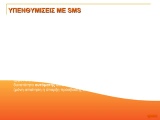 ΥΠΕΝΘΥΜΙΣΕΙΣ ΜΕ  SMS Η καθημερινή εργασία του ασφαλιστικού πράκτορα διευκολύνεται πάρα πολύ από τη λειτουργία των Υπενθυμίσεων. Ο χρήστης του   InsuranceManager μπορεί να αναζητήσει με απόλυτα ευέλικτα κριτήρια όποια συμβόλαια λήγουν ή έχουν ήδη λήξει, ώστε να επικοινωνήσει με τους αντίστοιχους πελάτες.  Παράλληλα μπορεί να αναζητήσει τα  Χρεωστικά Συμβόλαια  ομαδοποιημένα ανά Ασφαλιστική και Κλάδο.   Ο InsuranceManager    για να διευκολύνει την εργασία αυτή εκτός από την εμφάνιση των στοιχείων επικοινωνίας των Πελατών υποστηρίζει και την δυνατότητα  αυτόματης αποστολής ειδοποίησης με SMS  ή με Email (μόνη απαίτηση η ύπαρξη πρόσβασης στο Διαδίκτυο).  