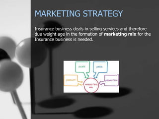 MARKETING STRATEGY
Insurance business deals in selling services and therefore
due weight age in the formation of marketing mix for the
Insurance business is needed.
 