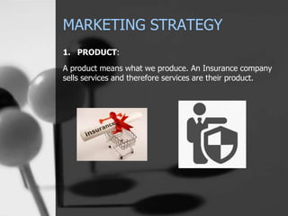 MARKETING STRATEGY
1. PRODUCT:
A product means what we produce. An Insurance company
sells services and therefore services are their product.
 