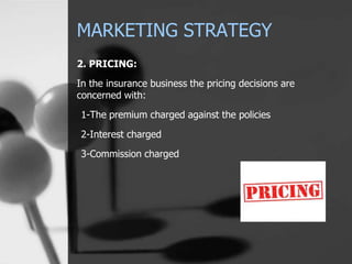 MARKETING STRATEGY
2. PRICING:
In the insurance business the pricing decisions are
concerned with:
1-The premium charged against the policies
2-Interest charged
3-Commission charged
 