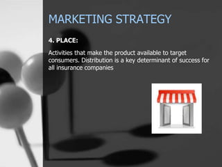 MARKETING STRATEGY
4. PLACE:
Activities that make the product available to target
consumers. Distribution is a key determinant of success for
all insurance companies
 