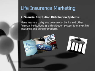 Life Insurance Marketing
2-Financial Institution Distribution Systems:
Many insurers today use commercial banks and other
financial institutions as a distribution system to market life
insurance and annuity products.
 