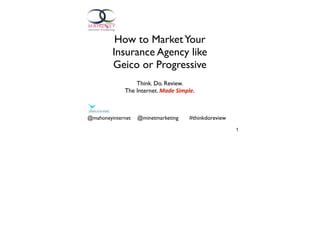 How to Market Your
         Insurance Agency like
         Geico or Progressive
                 Think. Do. Review.
             The Internet. Made	
  Simple.



@mahoneyinternet   @minetmarketing     #thinkdoreview
                                                        1
 