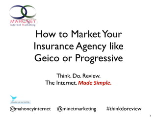How to Market Your
         Insurance Agency like
         Geico or Progressive
                 Think. Do. Review.
             The Internet. Made	
  Simple.



@mahoneyinternet   @minetmarketing     #thinkdoreview
                                                        1
 