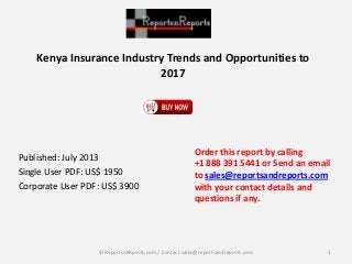 Kenya Insurance Industry Trends and Opportunities to
2017
Published: July 2013
Single User PDF: US$ 1950
Corporate User PDF: US$ 3900
Order this report by calling
+1 888 391 5441 or Send an email
to sales@reportsandreports.com
with your contact details and
questions if any.
1© ReportsnReports.com / Contact sales@reportsandreports.com
 