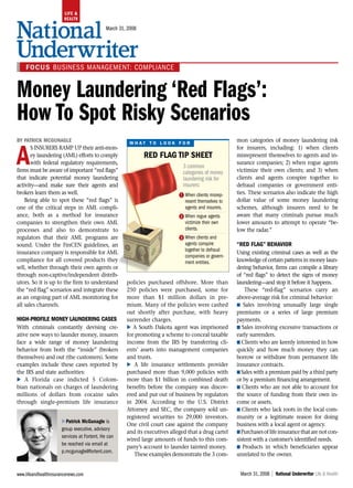 March 31, 2008




     Focus business management: compliance


 Money Laundering ‘Red Flags’:
 How To Spot Risky Scenarios
                                                                                                                                  LY.
 By Patrick McGunaGle
                                                                                                                               ON
                                                                                                       mon categories of money laundering risk


 a
                                                        w h at t o l o o k f o r
        s insurers ramp up their anti-mon-
                                                                                                                             G
                                                                                                       for insurers, including: 1) when clients


                                                                                                              DIN
        ey laundering (amL) efforts to comply                  red FlaG tiP sHeet                      misrepresent themselves to agents and in-
        with federal regulatory requirements,                                                          surance companies; 2) when rogue agents
                                                                                3 common
                                                                                                            A
                                         RE
 firms must be aware of important “red flags”                                   categories of money    victimize their own clients; and 3) when
 that indicate potential money laundering                                       laundering risk for    clients and agents conspire together to

                                       AL ION
 activity—and make sure their agents and                                        insurers:              defraud companies or government enti-


                                     ON UT
 brokers learn them as well.                                                  A When clients misrep-   ties. These scenarios also indicate the high
     Being able to spot these “red flags” is                                                           dollar value of some money laundering

                                  RS RIB
                                                                                resent themselves to
 one of the critical steps in amL compli-                                       agents and insurers.   schemes, although insurers need to be


                                PE IST
 ance, both as a method for insurance                                         2 When rogue agents      aware that many criminals pursue much
 companies to strengthen their own amL                                          victimize their own    lower amounts to attempt to operate “be-

                             OR R D
 processes and also to demonstrate to                                           clients.               low the radar.”


                          Y F FO
 regulators that their amL programs are                                       3 When clients and
 sound. under the FinCen guidelines, an                                         agents conspire        “red FlaG” BeHavior

                        OP OT
                                                                                together to defraud
 insurance company is responsible for amL                                                              using existing criminal cases as well as the
                                                                                companies or govern-


                      DC N
 compliance for all covered products they                                       ment entities.         knowledge of certain patterns in money laun-
 sell, whether through their own agents or                                                             dering behavior, firms can compile a library

    TE
 through non-captive/independent distrib-                                                              of “red flags” to detect the signs of money


 RIN
 utors. so it is up to the firm to understand          policies purchased offshore. more than          laundering—and stop it before it happens.
 the “red flag” scenarios and integrate these          250 policies were purchased, some for               These “red-flag” scenarios carry an
Pas an ongoing part of amL monitoring for
 all sales channels.
                                                       more than $1 million dollars in pre-
                                                       mium. many of the policies were cashed
                                                                                                       above-average risk for criminal behavior:
                                                                                                       K sales involving unusually large single
                                                       out shortly after purchase, with heavy          premiums or a series of large premium
 HiGH-ProFile Money launderinG cases                   surrender charges.                              payments.
 With criminals constantly devising cre-               E a south Dakota agent was imprisoned           K sales involving excessive transactions or
 ative new ways to launder money, insurers             for promoting a scheme to conceal taxable       early surrenders.
 face a wide range of money laundering                 income from the irs by transferring cli-        K Clients who are keenly interested in how
 behavior from both the “inside” (brokers              ents’ assets into management companies          quickly and how much money they can
 themselves) and out (the customers). some             and trusts.                                     borrow or withdraw from permanent life
 examples include these cases reported by              E a life insurance settlements provider         insurance contracts.
 the irs and state authorities:                        purchased more than 9,000 policies with         K sales with a premium paid by a third party
 E a Florida case indicted 5 Colom-                    more than $1 billion in combined death          or by a premium financing arrangement.
 bian nationals on charges of laundering               benefits before the company was discov-         K Clients who are not able to account for
 millions of dollars from cocaine sales                ered and put out of business by regulators      the source of funding from their own in-
 through single-premium life insurance                 in 2004. according to the u.s. District         come or assets.
                                                       attorney and seC, the company sold un-          K Clients who lack roots in the local com-
                                                       registered securities to 29,000 investors.      munity or a legitimate reason for doing
                       EPatrick McGunagle is
                                                       One civil court case against the company        business with a local agent or agency.
                       group executive, advisory
                                                       and its executives alleged that a drug cartel   K purchases of life insurance that are not con-
                       services at Fortent. He can
                                                       wired large amounts of funds to this com-       sistent with a customer’s identified needs.
                       be reached via email at
                                                       pany’s account to launder tainted money.        K products in which beneficiaries appear
                       p.mcgunagle@fortent.com.
                                                           These examples demonstrate the 3 com-       unrelated to the owner.


 www.lifeandhealthinsurancenews.com                                                                     March 31, 2008 | National Underwriter Life & Health
 