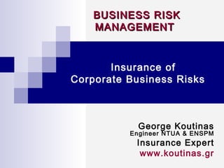 BUSINESS RISKBUSINESS RISK
MANAGEMENTMANAGEMENT
Insurance of
Corporate Business Risks
George Koutinas
Engineer NTUA & ENSPM
Insurance Expert
www.koutinas.gr
 