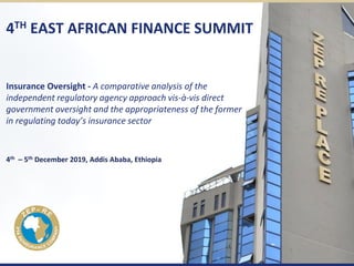 4TH EAST AFRICAN FINANCE SUMMIT
Insurance Oversight - A comparative analysis of the
independent regulatory agency approach vis-à-vis direct
government oversight and the appropriateness of the former
in regulating today’s insurance sector
4th – 5th December 2019, Addis Ababa, Ethiopia
 