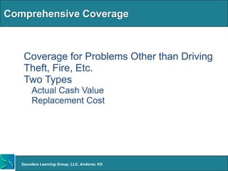 Comprehensive Coverage



  • Coverage for Problems Other than Driving
  • Theft, Fire, Etc.
  • Two Types
     o Actual Cash Value
     o Replacement Cost




   Saunders Learning Group, LLC, Andover, KS
 