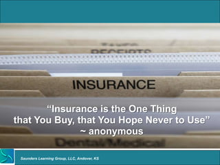 “Insurance is the One Thing
that You Buy, that You Hope Never to Use”
               ~ anonymous

 Saunders Learning Group, LLC, Andover, KS
 
