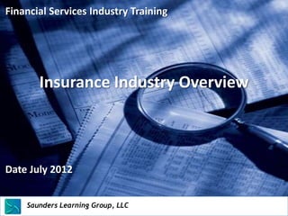 Financial Services Industry Training




         Insurance Industry Overview



Date July 2012


    Saunders Learning Group, LLC
    Saunders Learning Group, LLC, Andover, KS
 