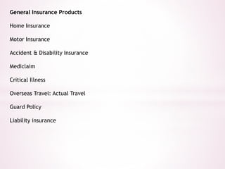 General Insurance Products 
Home Insurance 
Motor Insurance 
Accident & Disability Insurance 
Mediclaim 
Critical Illness 
Overseas Travel: Actual Travel 
Guard Policy 
Liability insurance 
 