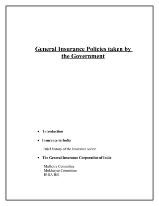 General Insurance Policies taken by
the Government
• Introduction
• Insurance in India
Brief history of the Insurance sector
• The General Insurance Corporation of India
Malhotra Committee
Mukherjee Committee
IRDA Bill
 
