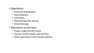 • Operations:
• Coronary angiography.
• Haemodialysis.
• Lithotripsy.
• Radiotherapy (for cancer).
• Chemotherapy.
• Operations on the face:
• Plastic surgery to the mouth.
• Incisions to the mouth, jaw and face.
• Other operations to the mouth and face.
 