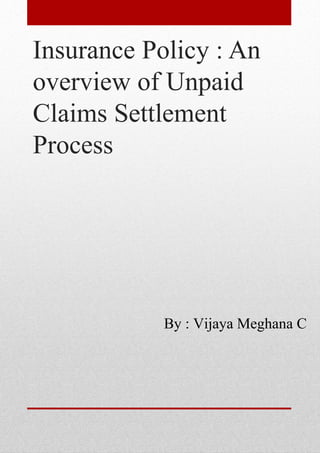 Insurance Policy : An
overview of Unpaid
Claims Settlement
Process
By : Vijaya Meghana C
 