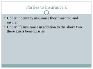 Parties to insurance k
 Under indemnity insurance they r insured and
insurer
 Under life insurance in addition to the above two
there exists beneficiaries.
 