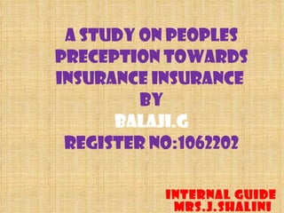 A STUDY ON PEOPLES PRECEPTION TOWARDS INSURANCE INSURANCE  BY BALAJI.G Register No:1062202 INTERNAL GUIDE Mrs.J.SHALINI  
