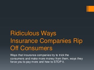Ridiculous Ways
Insurance Companies Rip
Off Consumers
Ways that insurance companies try to trick the
consumers and make more money from them, ways they
force you to pay more and how to STOP it.
 