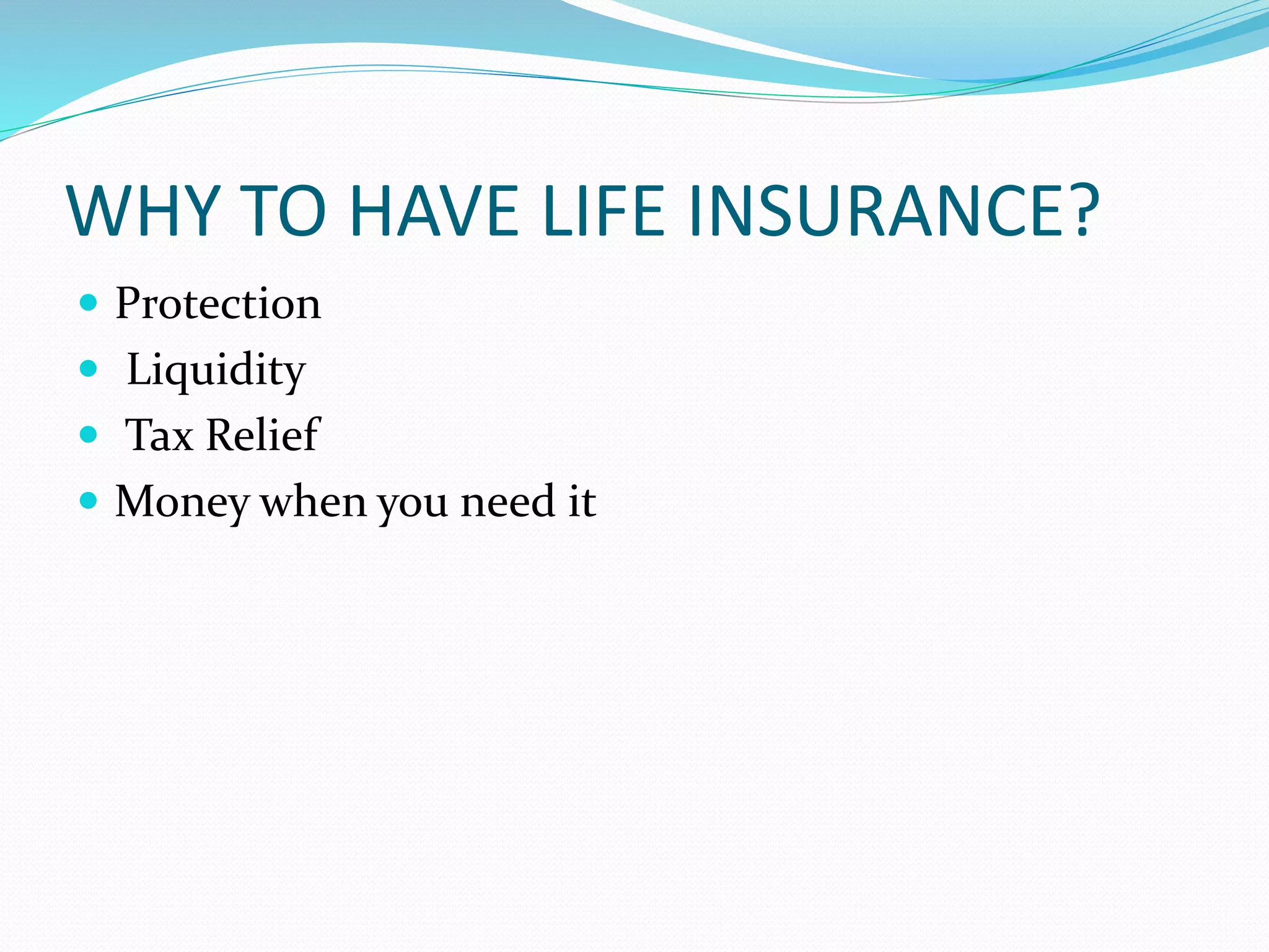 WHY TO HAVE LIFE INSURANCE?
 Protection
 Liquidity
 Tax Relief
 Money when you need it
 