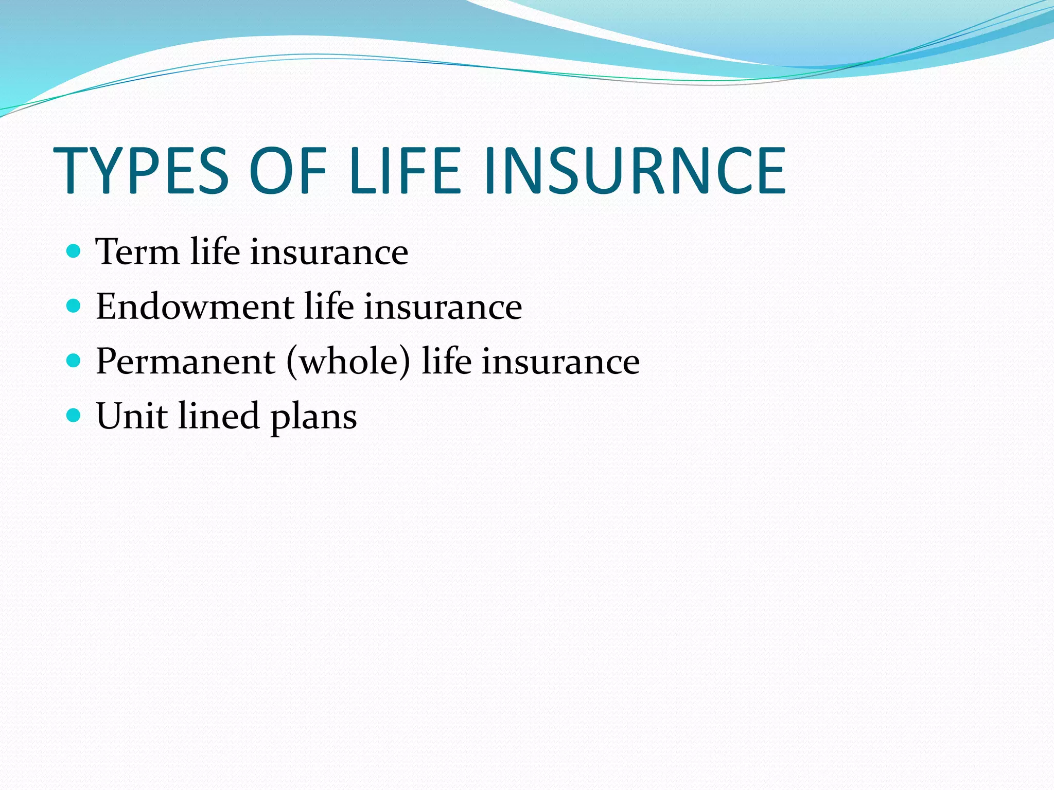 TYPES OF LIFE INSURNCE
 Term life insurance
 Endowment life insurance
 Permanent (whole) life insurance
 Unit lined plans
 