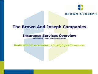 The Brown And Joseph Companies Insurance Services Overview Innovative Credit to Cash Solutions Dedicated to excellence through performance. 