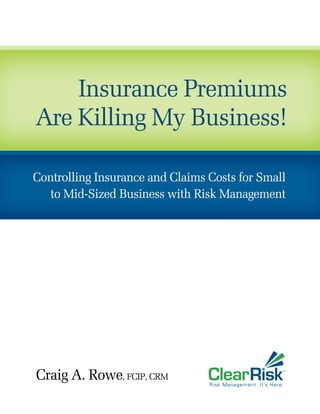 Insurance Premiums
Are Killing My Business!

Controlling Insurance and Claims Costs for Small
   to Mid-Sized Business with Risk Management




Craig A. Rowe, FCIP, CRM
 