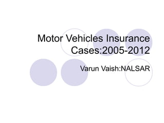 Motor Vehicles Insurance
Cases:2005-2012
Varun Vaish:NALSAR
 