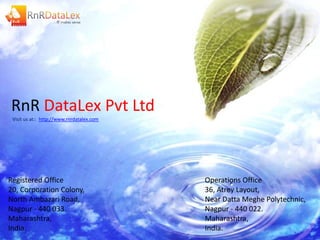 RnR DataLex Pvt Ltd
 Visit us at:: http://www.rnrdatalex.com




Registered Office                          Operations Office
20, Corporation Colony,                    36, Atrey Layout,
North Ambazari Road,                       Near Datta Meghe Polytechnic,
Nagpur - 440 033.                          Nagpur - 440 022.
Maharashtra,                               Maharashtra,
India.                                     India.
 