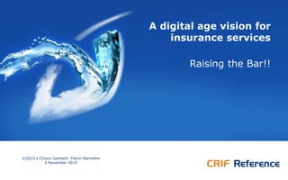 A digital age vision for
insurance services
Raising the Bar!!
©2015 • Chiara Zambelli- Pietro Marinelli•
5 November 2015
 