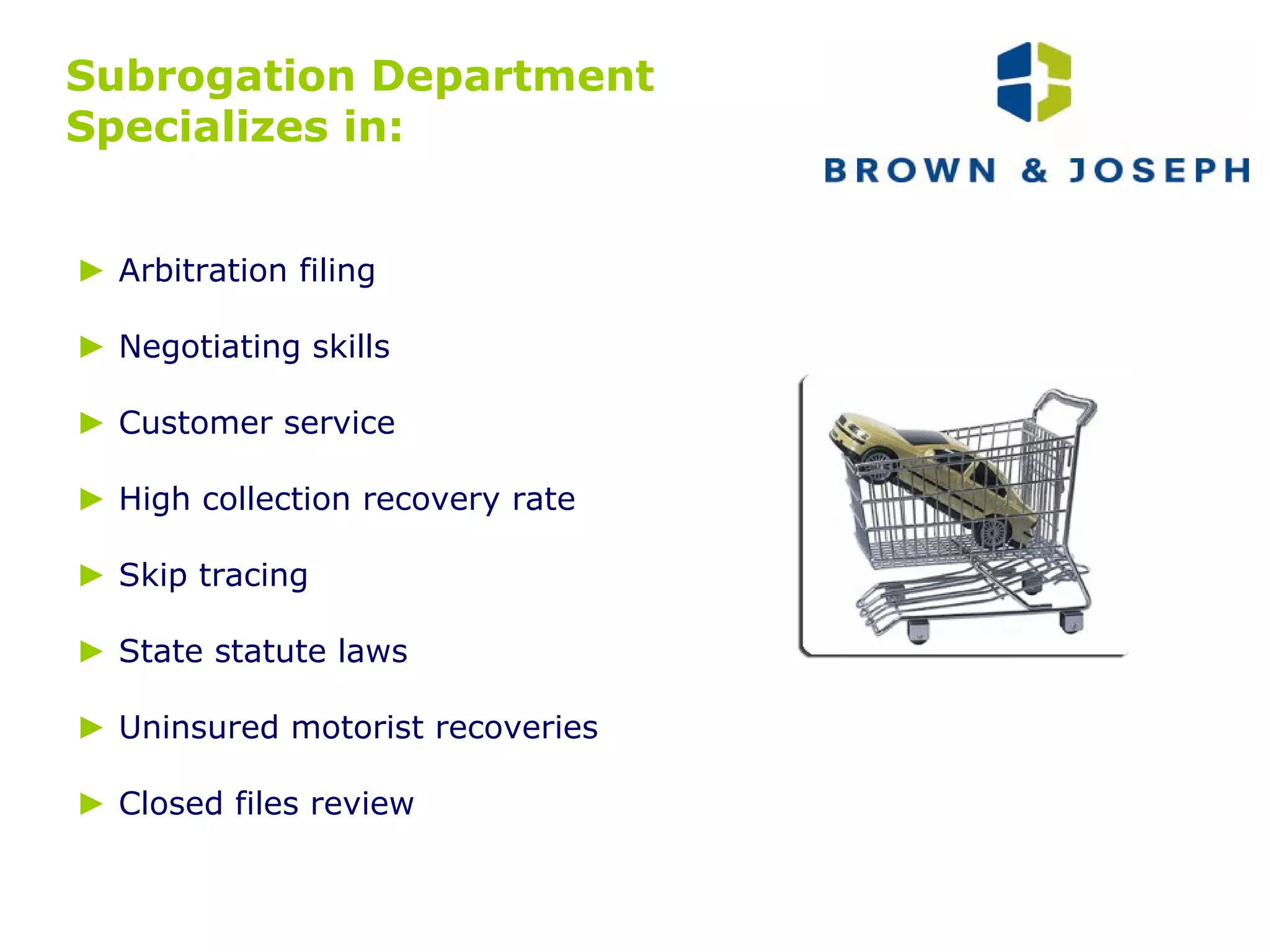 Subrogation Department  Specializes in: ►   Arbitration filing ►   Negotiating skills ►   Customer service ►   High collection recovery rate ►   Skip tracing ►   State statute laws ►   Uninsured motorist recoveries ►   Closed files review 