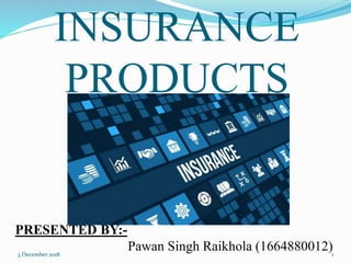 INSURANCE
PRODUCTS
PRESENTED BY:-
Pawan Singh Raikhola (1664880012)3 December 2018 1
 