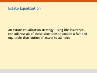 Estate Equalization An estate equalization strategy, using life insurance, can address all of these situations to enable a fair and equitable distribution of assets to all heirs 