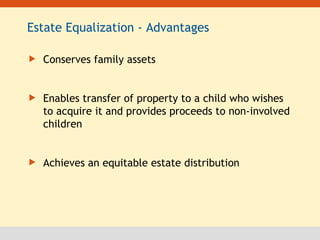 Estate Equalization - Advantages Conserves family assets Enables transfer of property to a child who wishes to acquire it and provides proceeds to non-involved children Achieves an equitable estate distribution 