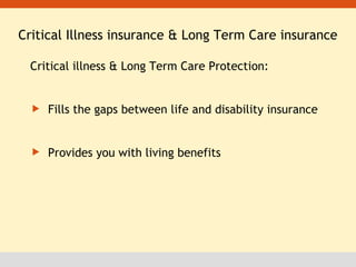 Critical Illness insurance & Long Term Care insurance Critical illness & Long Term Care Protection: Fills the gaps between life and disability insurance Provides you with living benefits 