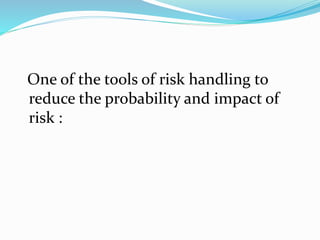 One of the tools of risk handling to
reduce the probability and impact of
risk :
 