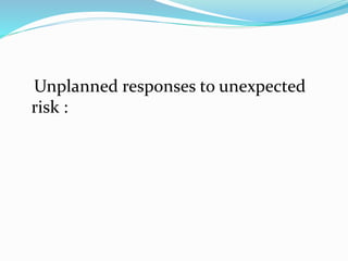 Unplanned responses to unexpected
risk :
 