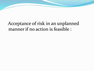 Acceptance of risk in an unplanned
manner if no action is feasible :
 